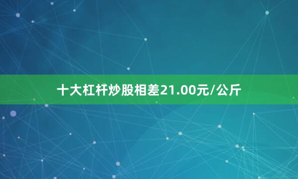 十大杠杆炒股相差21.00元/公斤
