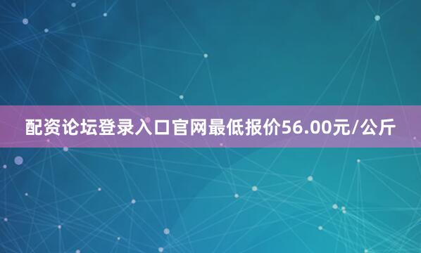 配资论坛登录入口官网最低报价56.00元/公斤