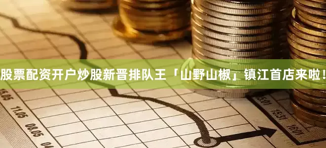 股票配资开户炒股新晋排队王「山野山椒」镇江首店来啦！