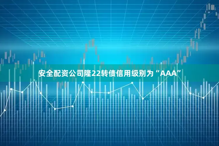 安全配资公司隆22转债信用级别为“AAA”