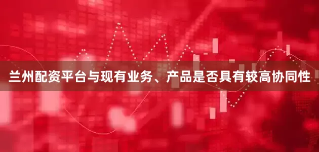 兰州配资平台与现有业务、产品是否具有较高协同性