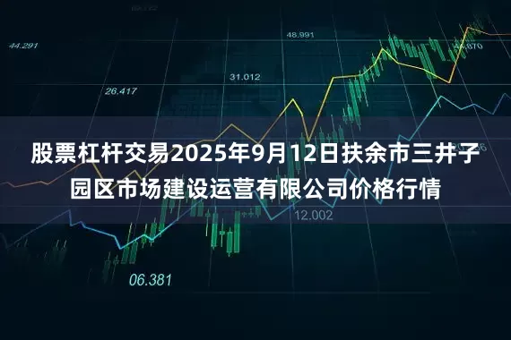 股票杠杆交易2025年9月12日扶余市三井子园区市场建设运营有限公司价格行情