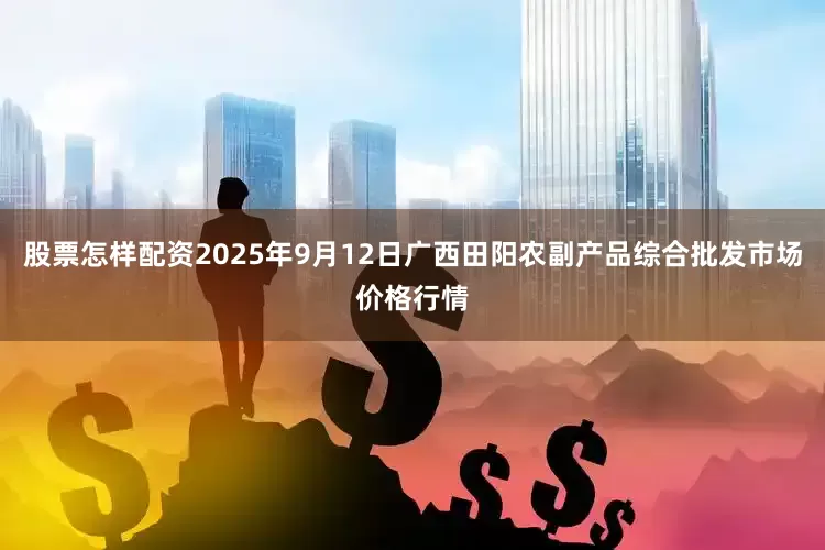 股票怎样配资2025年9月12日广西田阳农副产品综合批发市场价格行情