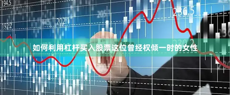 如何利用杠杆买入股票这位曾经权倾一时的女性