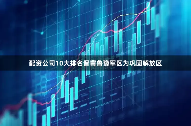 配资公司10大排名晋冀鲁豫军区为巩固解放区