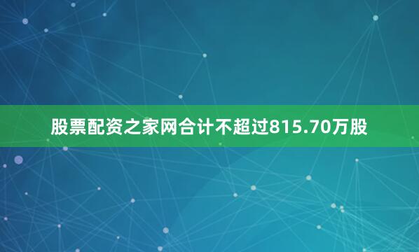 股票配资之家网合计不超过815.70万股
