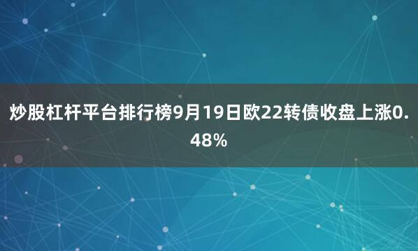 炒股杠杆平台排行榜9月19日欧22转债收盘上涨0.48%
