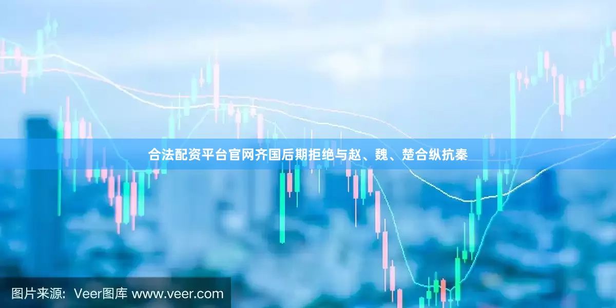 合法配资平台官网齐国后期拒绝与赵、魏、楚合纵抗秦