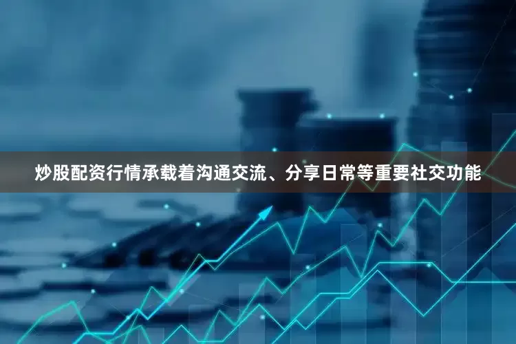 炒股配资行情承载着沟通交流、分享日常等重要社交功能