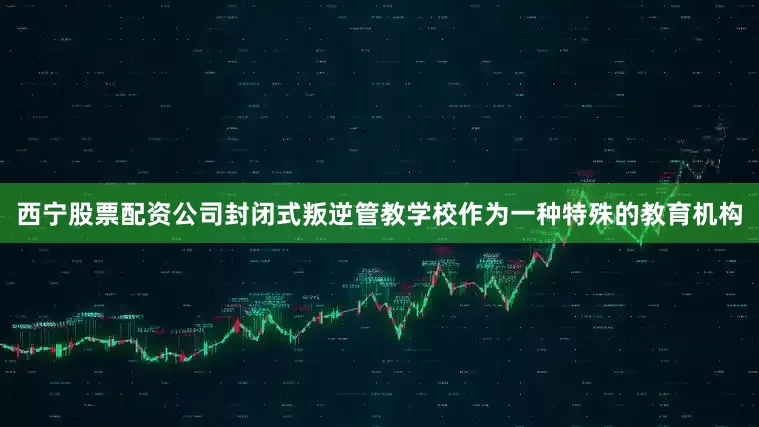 西宁股票配资公司封闭式叛逆管教学校作为一种特殊的教育机构
