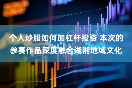 个人炒股如何加杠杆投资 本次的参赛作品深度融合湖湘地域文化