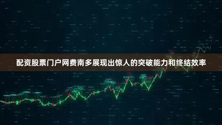 配资股票门户网费南多展现出惊人的突破能力和终结效率
