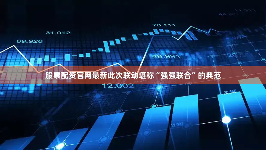 股票配资官网最新此次联动堪称“强强联合”的典范
