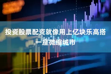投资股票配资就像用上亿块乐高搭一座微缩城市