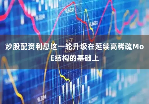 炒股配资利息这一轮升级在延续高稀疏MoE结构的基础上