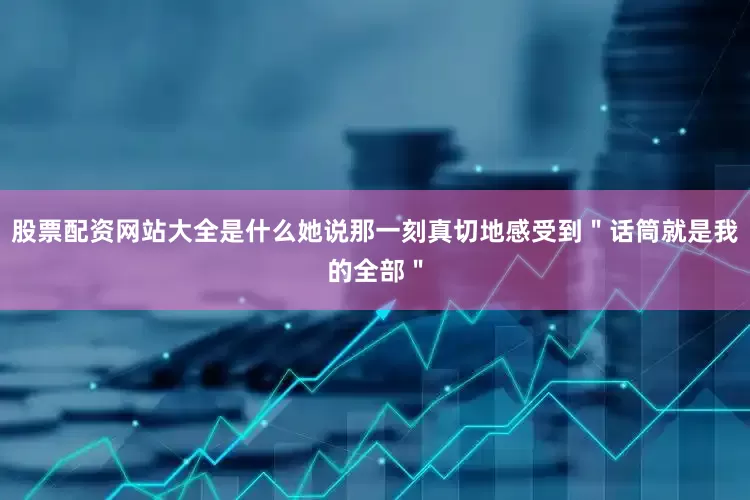 股票配资网站大全是什么她说那一刻真切地感受到＂话筒就是我的全部＂