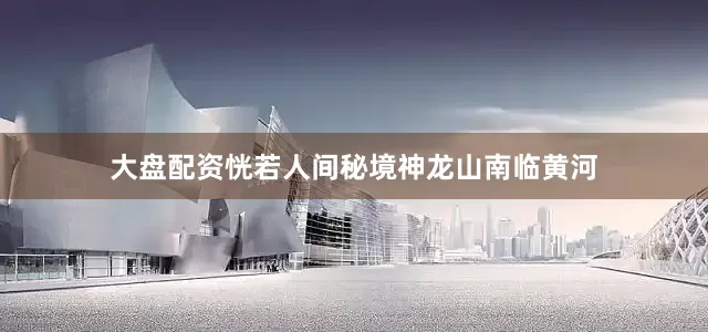 大盘配资恍若人间秘境神龙山南临黄河