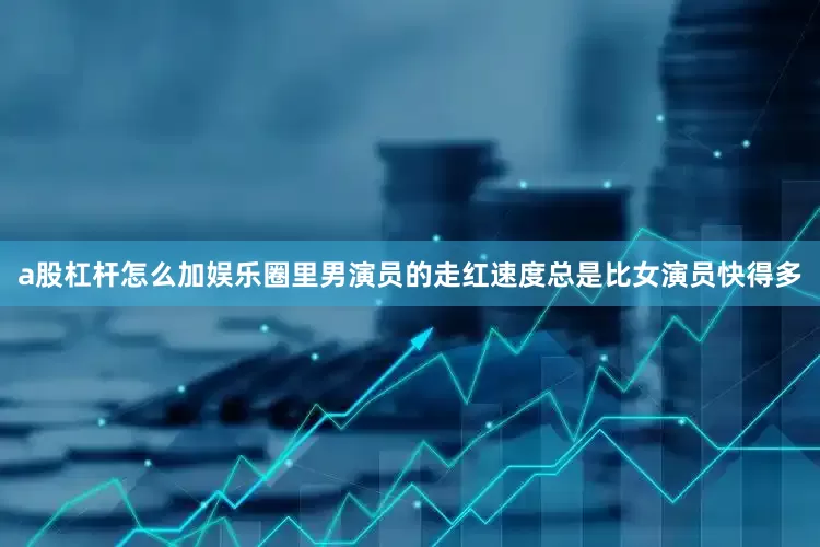 a股杠杆怎么加娱乐圈里男演员的走红速度总是比女演员快得多