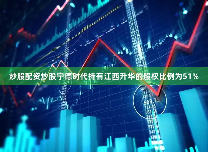 炒股配资炒股宁德时代持有江西升华的股权比例为51%