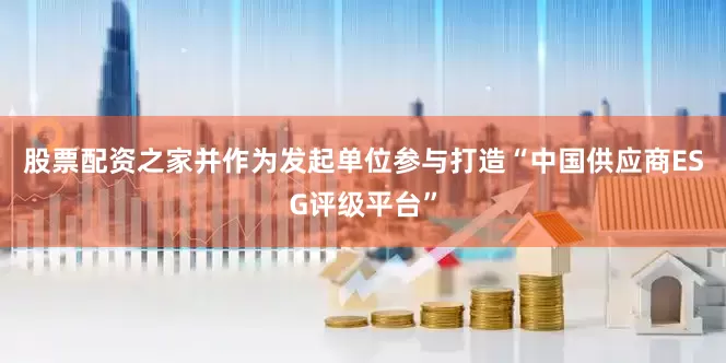 股票配资之家并作为发起单位参与打造“中国供应商ESG评级平台”