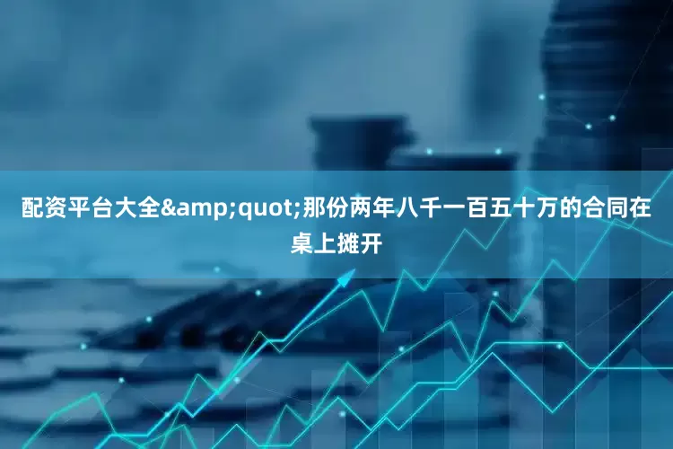 配资平台大全&quot;那份两年八千一百五十万的合同在桌上摊开