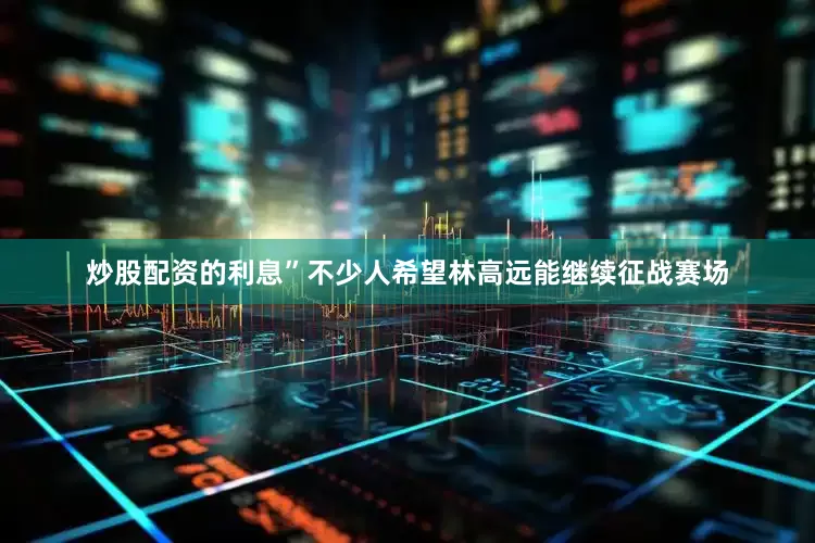 炒股配资的利息”不少人希望林高远能继续征战赛场