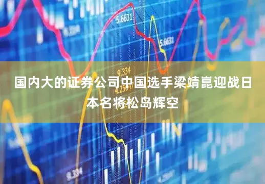 国内大的证券公司中国选手梁靖崑迎战日本名将松岛辉空