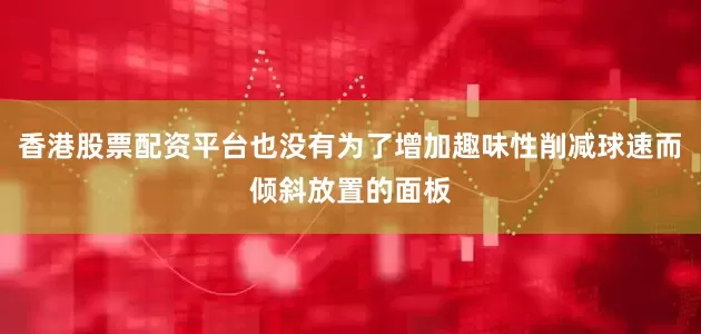 香港股票配资平台也没有为了增加趣味性削减球速而倾斜放置的面板