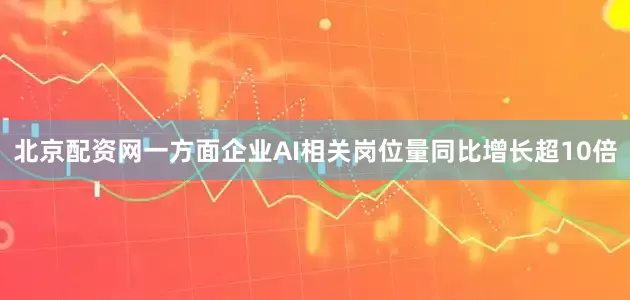 北京配资网一方面企业AI相关岗位量同比增长超10倍