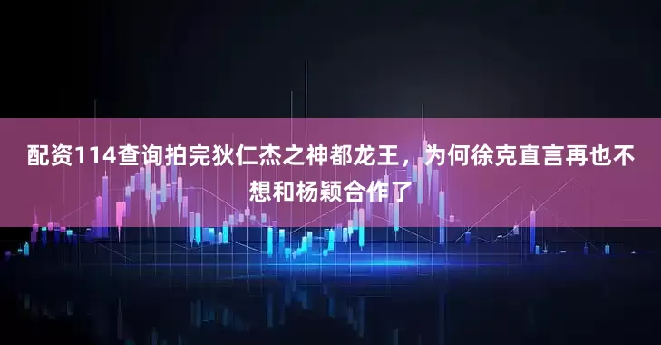 配资114查询拍完狄仁杰之神都龙王，为何徐克直言再也不想和杨颖合作了