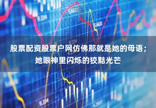 股票配资股票户网仿佛那就是她的母语；她眼神里闪烁的狡黠光芒