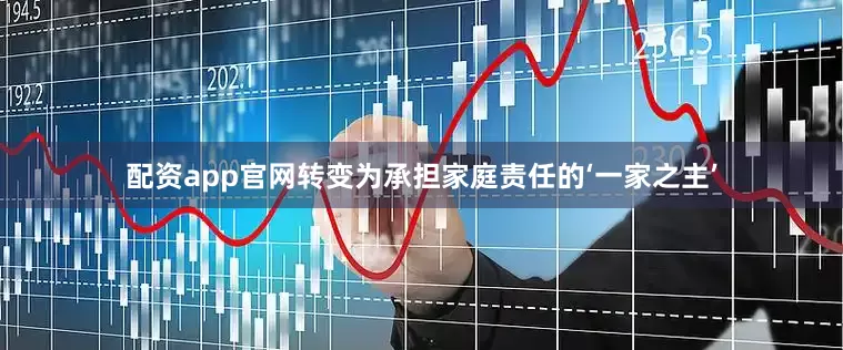 配资app官网转变为承担家庭责任的‘一家之主’