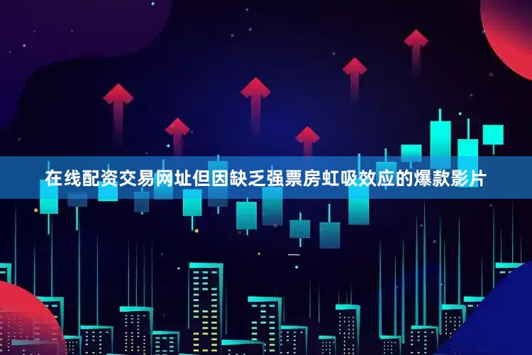 在线配资交易网址但因缺乏强票房虹吸效应的爆款影片
