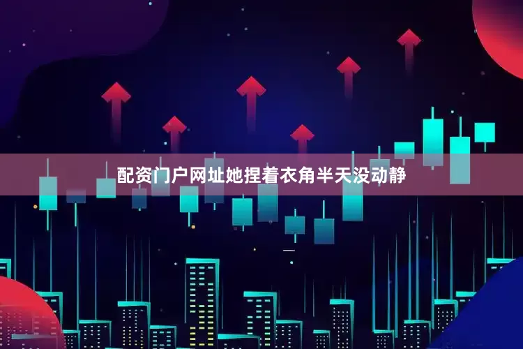 配资门户网址她捏着衣角半天没动静