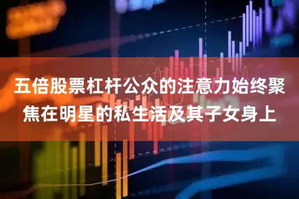 五倍股票杠杆公众的注意力始终聚焦在明星的私生活及其子女身上