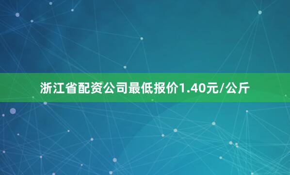 浙江省配资公司最低报价1.40元/公斤