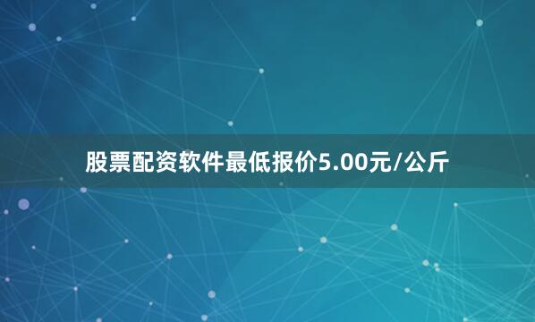 股票配资软件最低报价5.00元/公斤