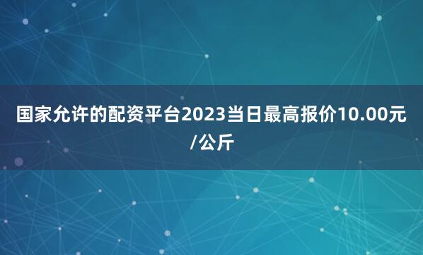 国家允许的配资平台2023当日最高报价10.00元/公斤