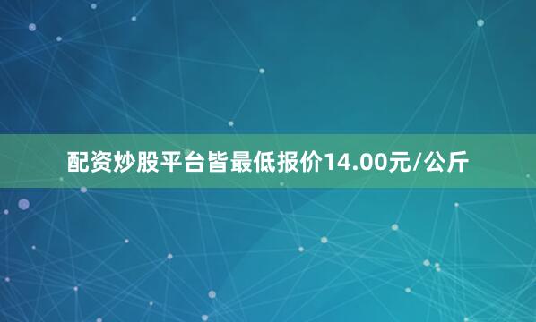 配资炒股平台皆最低报价14.00元/公斤
