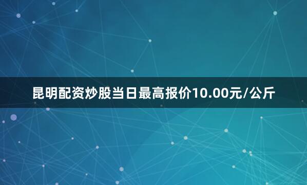 昆明配资炒股当日最高报价10.00元/公斤
