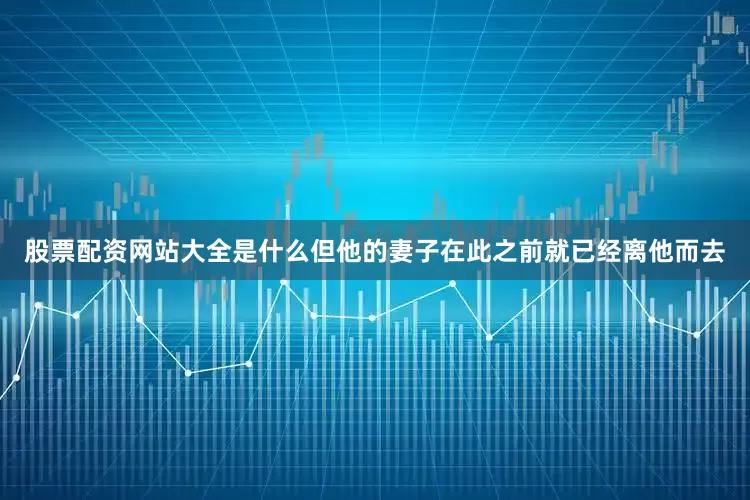 股票配资网站大全是什么但他的妻子在此之前就已经离他而去