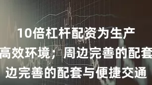 10倍杠杆配资为生产创造舒适高效环境；周边完善的配套与便捷交通
