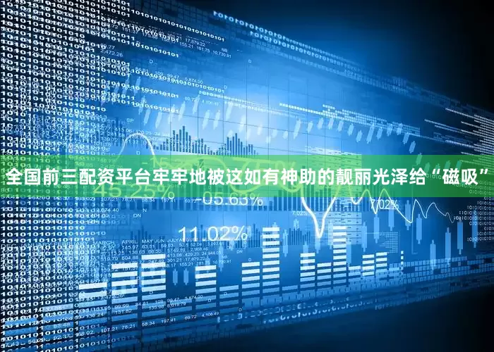 全国前三配资平台牢牢地被这如有神助的靓丽光泽给“磁吸”