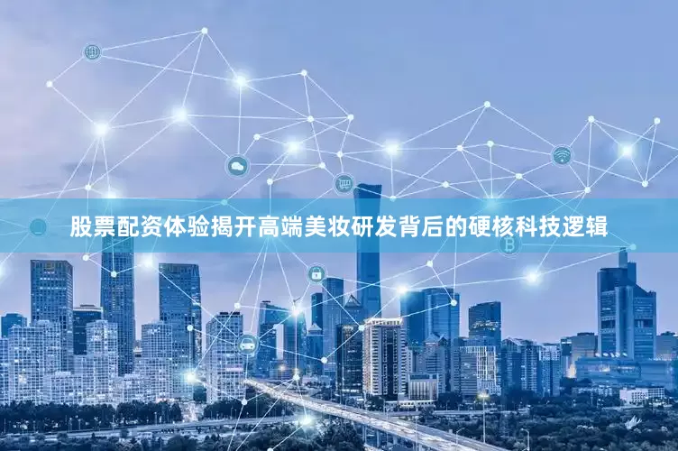 股票配资体验揭开高端美妆研发背后的硬核科技逻辑