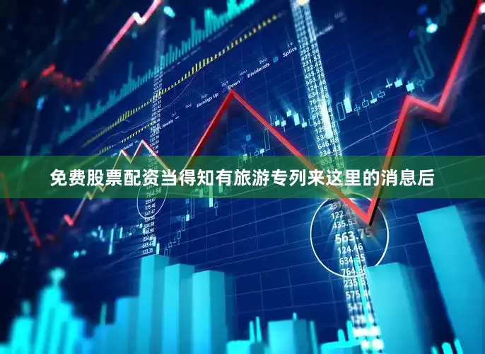 免费股票配资当得知有旅游专列来这里的消息后