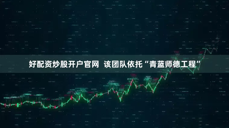 好配资炒股开户官网  该团队依托“青蓝师德工程”