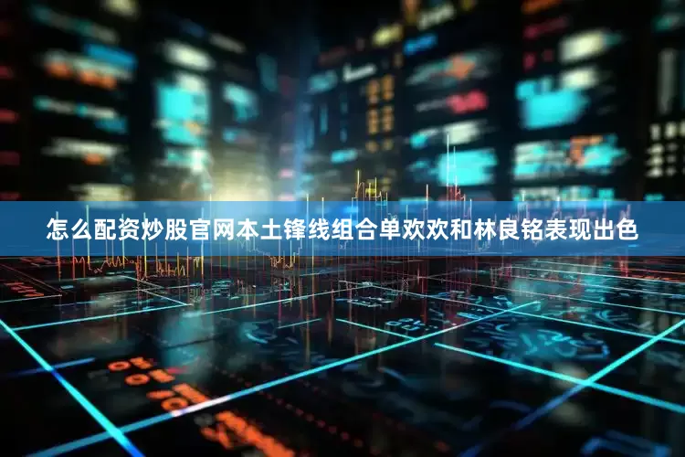 怎么配资炒股官网本土锋线组合单欢欢和林良铭表现出色