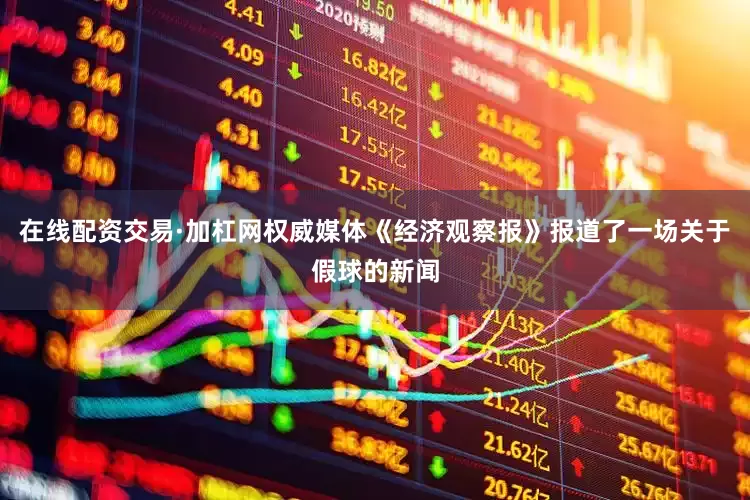 在线配资交易·加杠网权威媒体《经济观察报》报道了一场关于假球的新闻