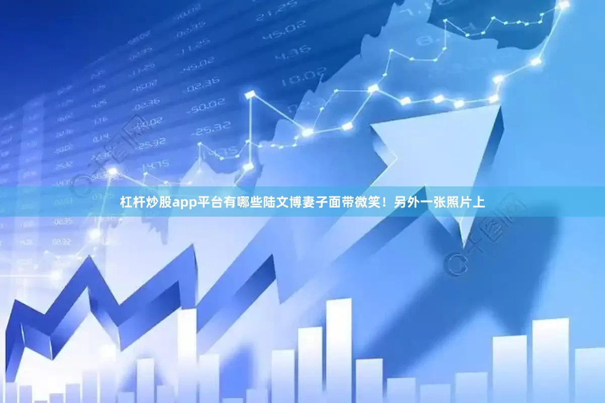 杠杆炒股app平台有哪些陆文博妻子面带微笑！另外一张照片上