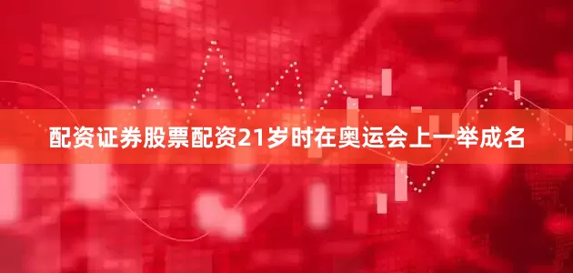 配资证券股票配资21岁时在奥运会上一举成名